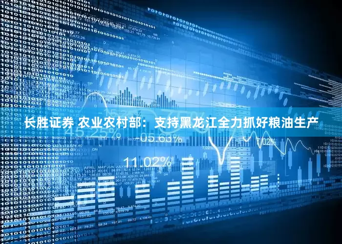 长胜证券 农业农村部：支持黑龙江全力抓好粮油生产
