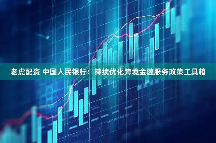 老虎配资 中国人民银行：持续优化跨境金融服务政策工具箱