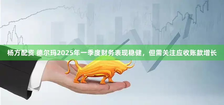 杨方配资 德尔玛2025年一季度财务表现稳健，但需关注应收账款增长