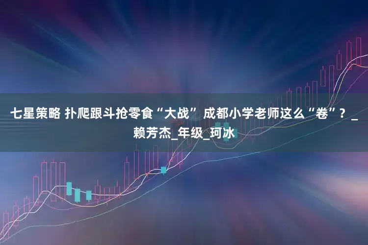 七星策略 扑爬跟斗抢零食“大战” 成都小学老师这么“卷”？_赖芳杰_年级_珂冰