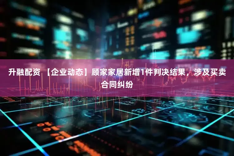 升融配资 【企业动态】顾家家居新增1件判决结果，涉及买卖合同纠纷