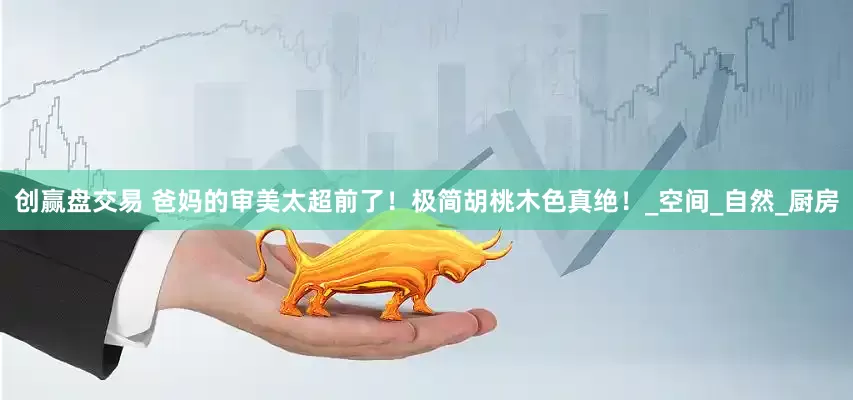 创赢盘交易 爸妈的审美太超前了！极简胡桃木色真绝！_空间_自然_厨房