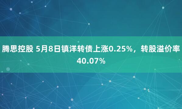 腾思控股 5月8日镇洋转债上涨0.25%，转股溢价率40.07%