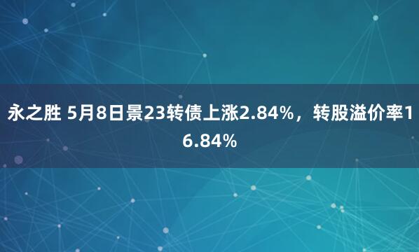 永之胜 5月8日景23转债上涨2.84%，转股溢价率16.84%