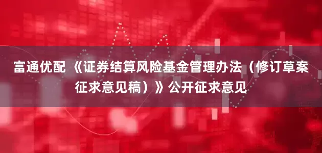 富通优配 《证券结算风险基金管理办法（修订草案征求意见稿）》公开征求意见