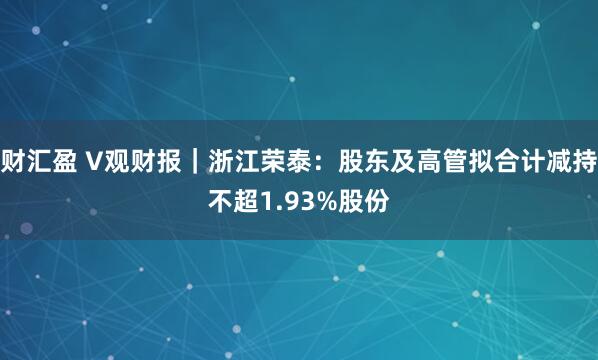 财汇盈 V观财报｜浙江荣泰：股东及高管拟合计减持不超1.93%股份