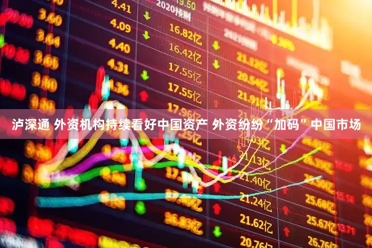 泸深通 外资机构持续看好中国资产 外资纷纷“加码”中国市场