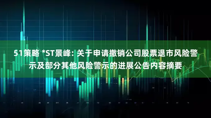 51策略 *ST景峰: 关于申请撤销公司股票退市风险警示及部分其他风险警示的进展公告内容摘要