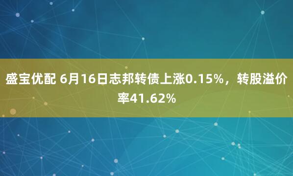 盛宝优配 6月16日志邦转债上涨0.15%，转股溢价率41.62%