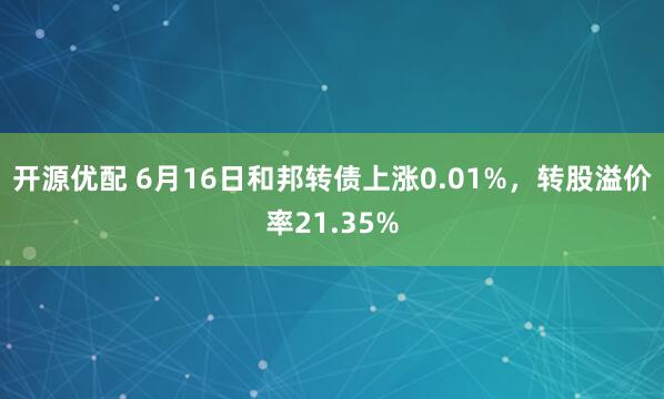 开源优配 6月16日和邦转债上涨0.01%，转股溢价率21.35%
