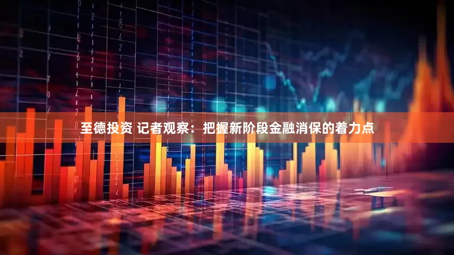 至德投资 记者观察：把握新阶段金融消保的着力点