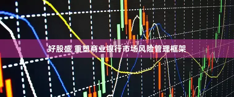 好股盛 重塑商业银行市场风险管理框架