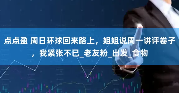 点点盈 周日环球回来路上，姐姐说周一讲评卷子，我紧张不已_老友粉_出发_食物