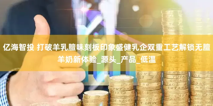 亿海智投 打破羊乳膻味刻板印象盛健乳企双重工艺解锁无膻羊奶新体验_源头_产品_低温
