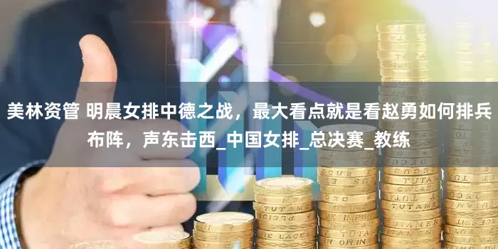 美林资管 明晨女排中德之战，最大看点就是看赵勇如何排兵布阵，声东击西_中国女排_总决赛_教练