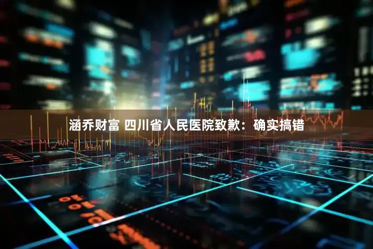 涵乔财富 四川省人民医院致歉：确实搞错