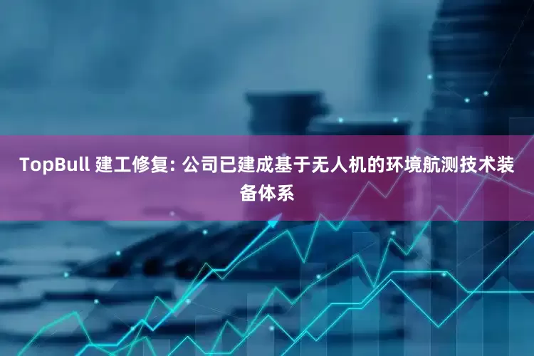 TopBull 建工修复: 公司已建成基于无人机的环境航测技术装备体系