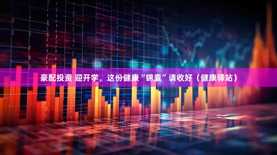 豪配投资 迎开学，这份健康“锦囊”请收好（健康驿站）
