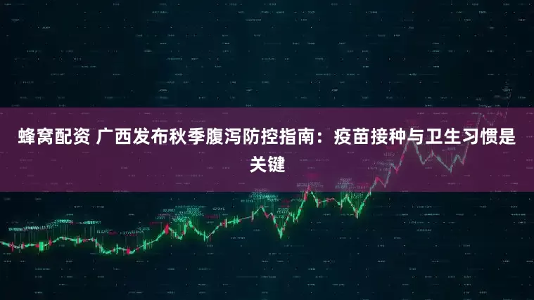 蜂窝配资 广西发布秋季腹泻防控指南：疫苗接种与卫生习惯是关键