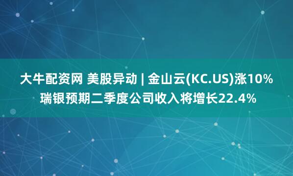 大牛配资网 美股异动 | 金山云(KC.US)涨10% 瑞银预期二季度公司收入将增长22.4%