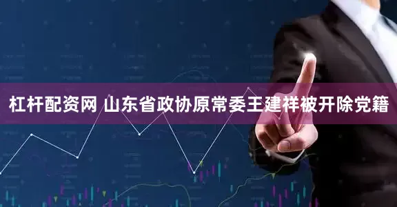 杠杆配资网 山东省政协原常委王建祥被开除党籍