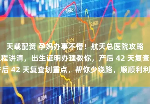 天载配资 孕妈办事不懵!航天总医院攻略指南:入院出院流程讲清,出生证明办理教你,产后 42 天复查划重点,帮你少绕路,顺顺利利搞定~