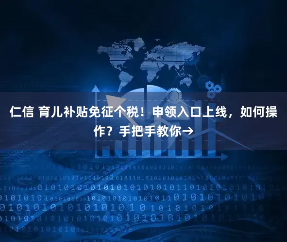 仁信 育儿补贴免征个税！申领入口上线，如何操作？手把手教你→