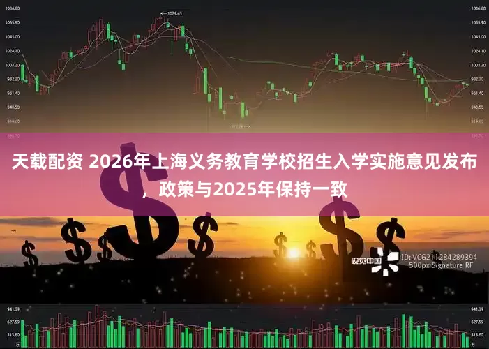 天载配资 2026年上海义务教育学校招生入学实施意见发布,政策与2025年保持一致
