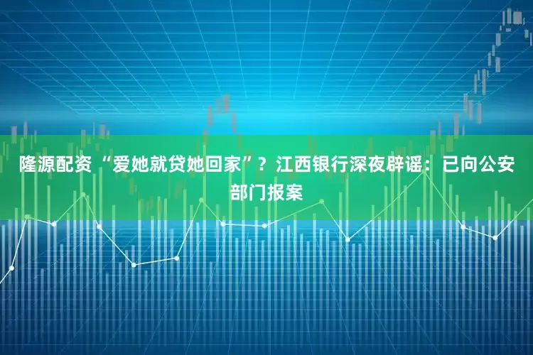 隆源配资 “爱她就贷她回家”？江西银行深夜辟谣：已向公安部门报案